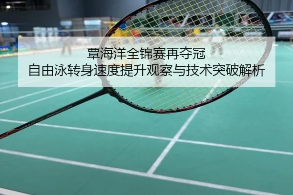 覃海洋全锦赛再夺冠 自由泳转身速度提升观察与技术突破解析