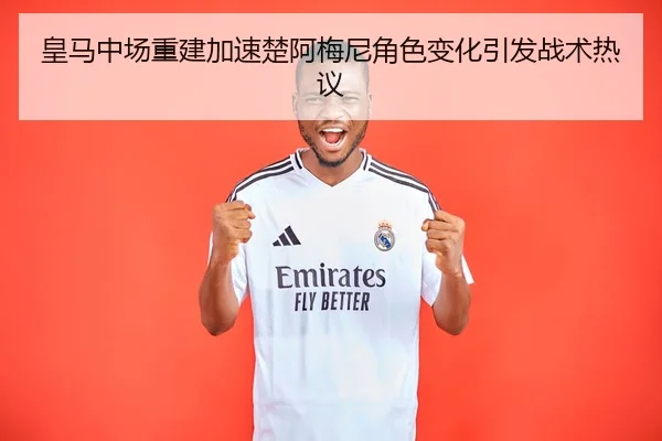 皇马中场重建加速楚阿梅尼角色变化引发战术热议